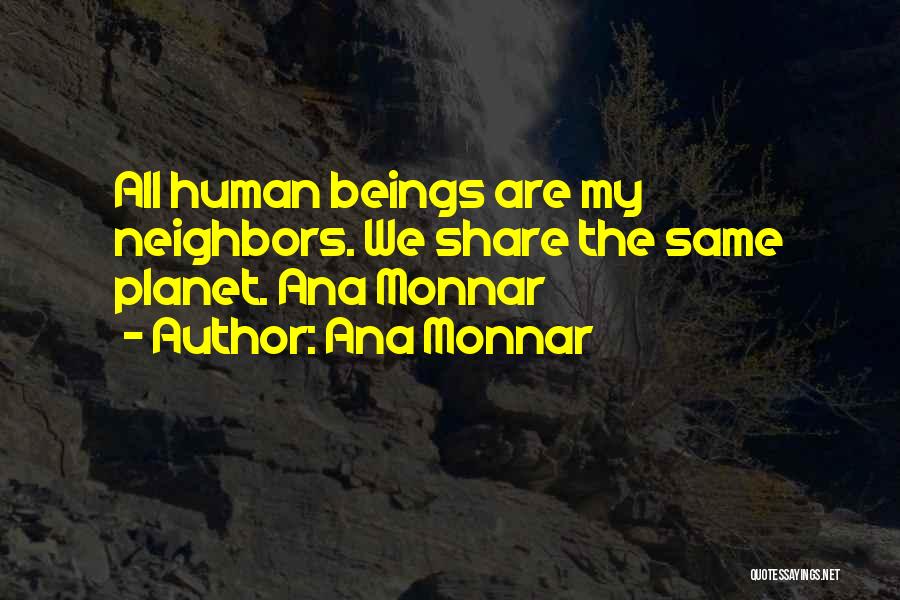 Ana Monnar Quotes: All Human Beings Are My Neighbors. We Share The Same Planet. Ana Monnar