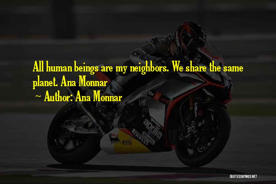 Ana Monnar Quotes: All Human Beings Are My Neighbors. We Share The Same Planet. Ana Monnar
