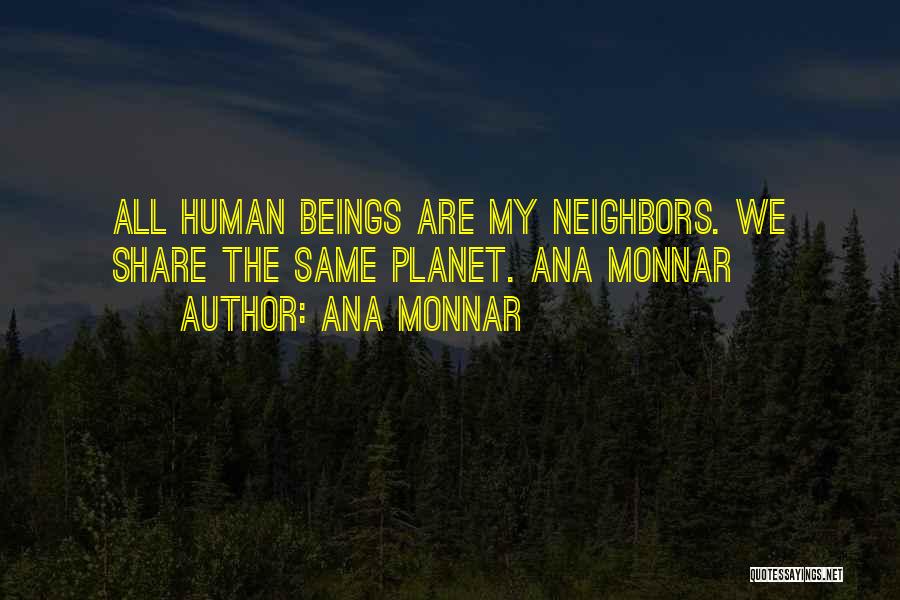 Ana Monnar Quotes: All Human Beings Are My Neighbors. We Share The Same Planet. Ana Monnar