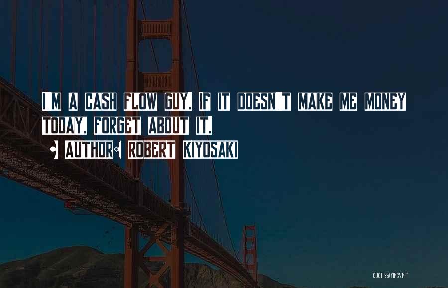 Robert Kiyosaki Quotes: I'm A Cash Flow Guy. If It Doesn't Make Me Money Today, Forget About It.