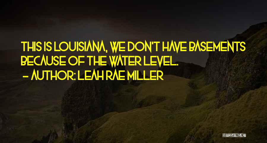 Leah Rae Miller Quotes: This Is Louisiana, We Don't Have Basements Because Of The Water Level.