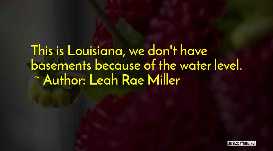 Leah Rae Miller Quotes: This Is Louisiana, We Don't Have Basements Because Of The Water Level.