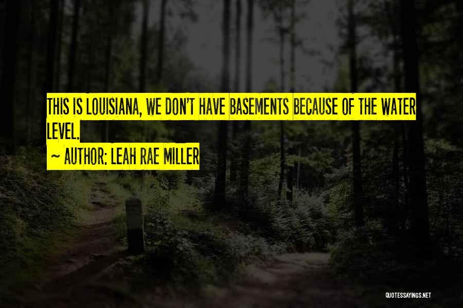 Leah Rae Miller Quotes: This Is Louisiana, We Don't Have Basements Because Of The Water Level.