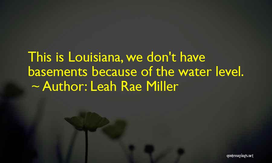 Leah Rae Miller Quotes: This Is Louisiana, We Don't Have Basements Because Of The Water Level.