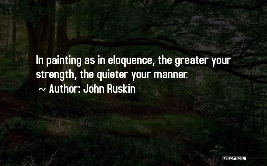John Ruskin Quotes: In Painting As In Eloquence, The Greater Your Strength, The Quieter Your Manner.