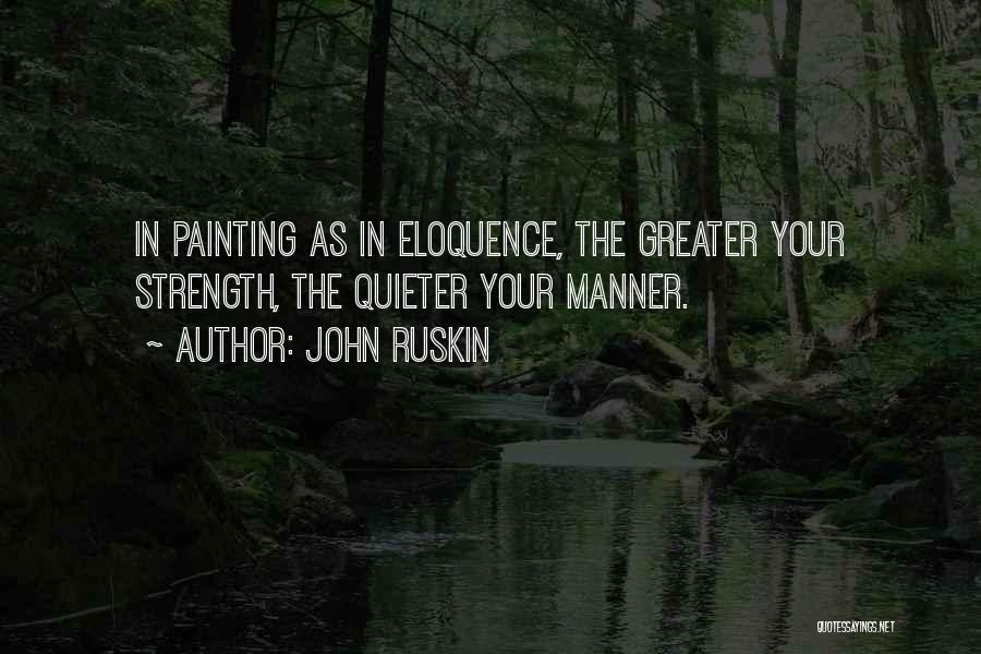 John Ruskin Quotes: In Painting As In Eloquence, The Greater Your Strength, The Quieter Your Manner.