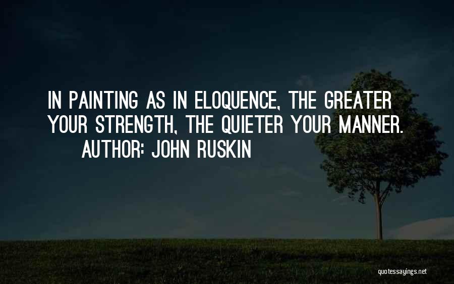 John Ruskin Quotes: In Painting As In Eloquence, The Greater Your Strength, The Quieter Your Manner.