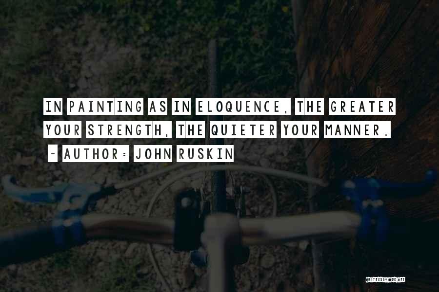 John Ruskin Quotes: In Painting As In Eloquence, The Greater Your Strength, The Quieter Your Manner.
