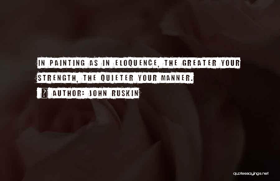 John Ruskin Quotes: In Painting As In Eloquence, The Greater Your Strength, The Quieter Your Manner.