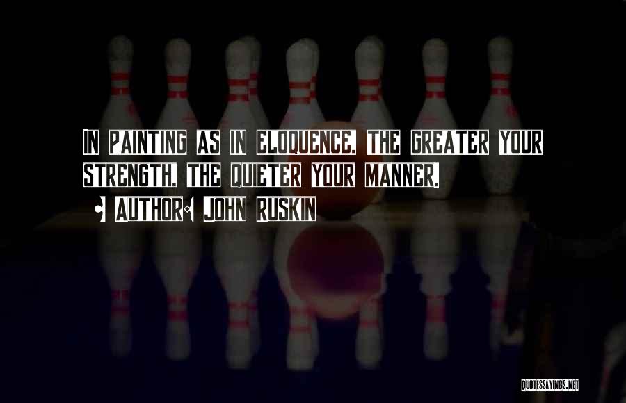 John Ruskin Quotes: In Painting As In Eloquence, The Greater Your Strength, The Quieter Your Manner.