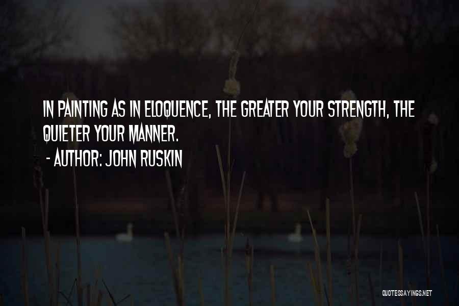 John Ruskin Quotes: In Painting As In Eloquence, The Greater Your Strength, The Quieter Your Manner.
