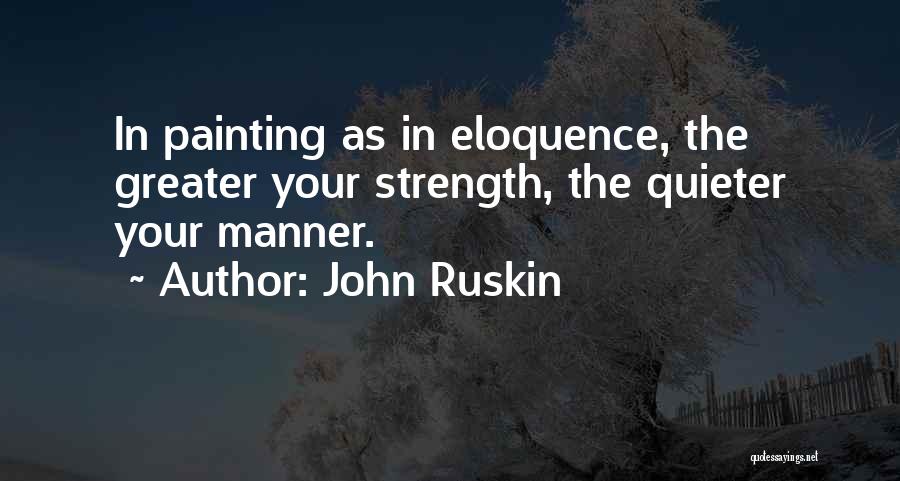 John Ruskin Quotes: In Painting As In Eloquence, The Greater Your Strength, The Quieter Your Manner.