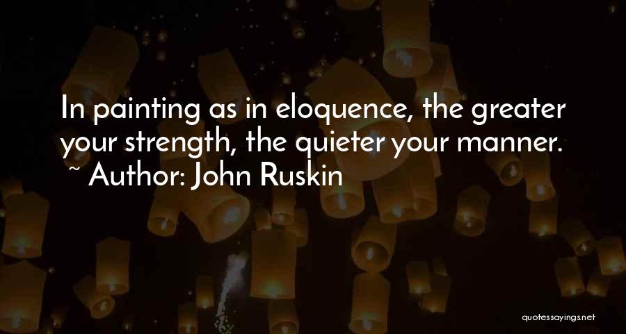 John Ruskin Quotes: In Painting As In Eloquence, The Greater Your Strength, The Quieter Your Manner.