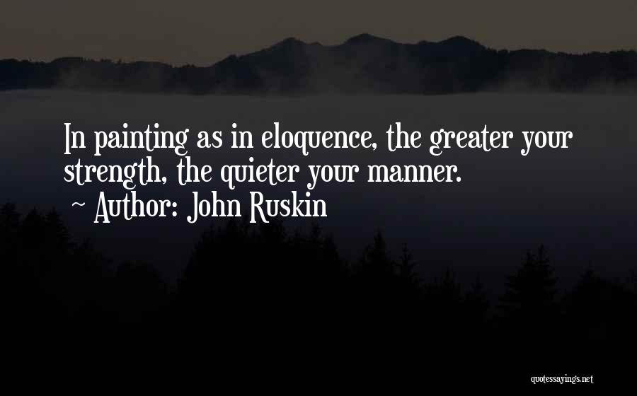 John Ruskin Quotes: In Painting As In Eloquence, The Greater Your Strength, The Quieter Your Manner.