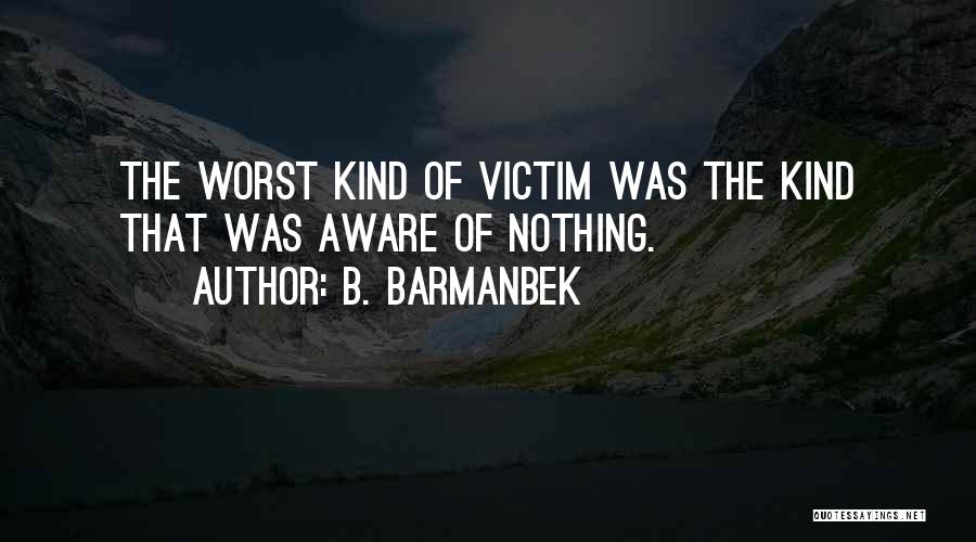 B. Barmanbek Quotes: The Worst Kind Of Victim Was The Kind That Was Aware Of Nothing.