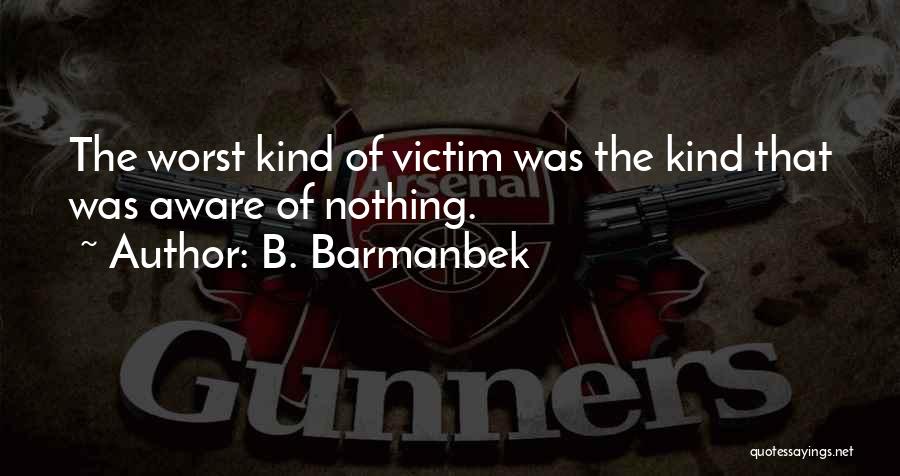 B. Barmanbek Quotes: The Worst Kind Of Victim Was The Kind That Was Aware Of Nothing.