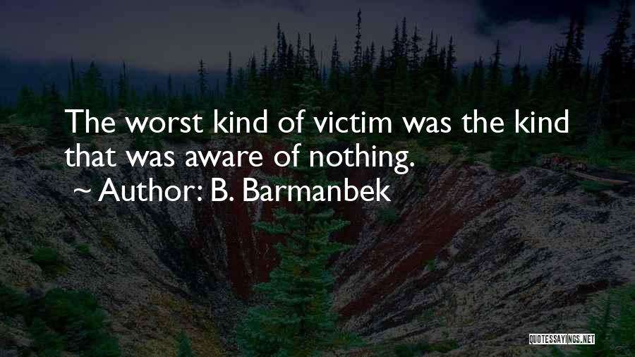 B. Barmanbek Quotes: The Worst Kind Of Victim Was The Kind That Was Aware Of Nothing.