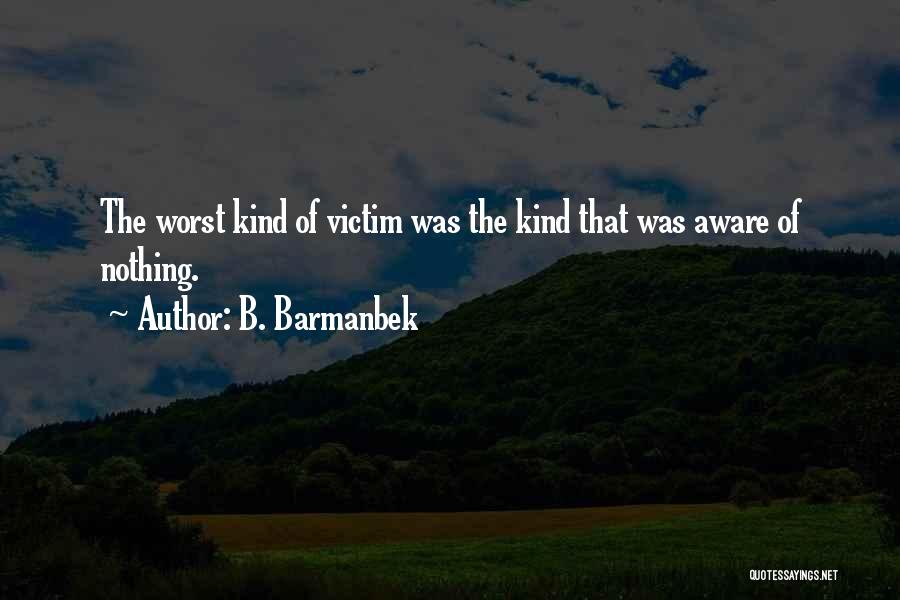 B. Barmanbek Quotes: The Worst Kind Of Victim Was The Kind That Was Aware Of Nothing.