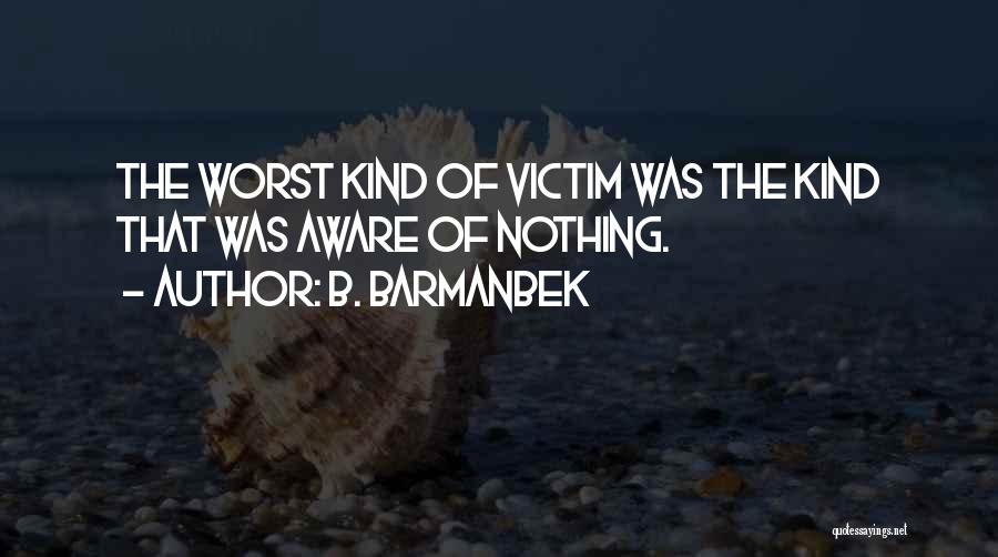 B. Barmanbek Quotes: The Worst Kind Of Victim Was The Kind That Was Aware Of Nothing.