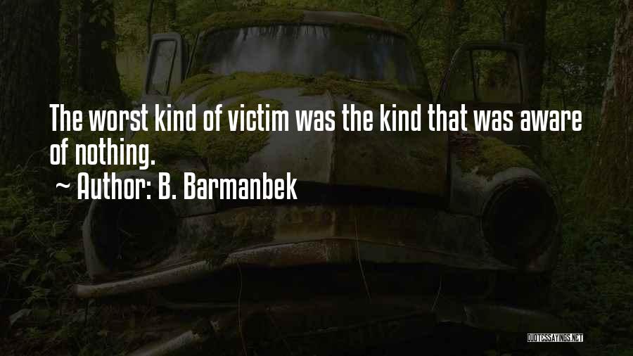 B. Barmanbek Quotes: The Worst Kind Of Victim Was The Kind That Was Aware Of Nothing.