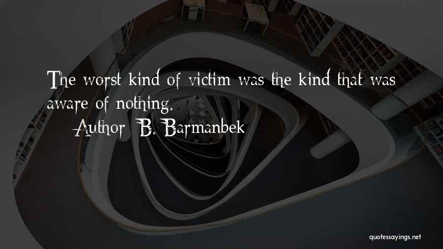 B. Barmanbek Quotes: The Worst Kind Of Victim Was The Kind That Was Aware Of Nothing.