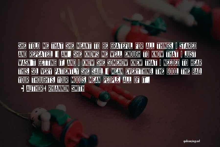 Rhiannon Smith Quotes: She Told Me That She Meant To Be Grateful For All Things. I Stared And Repeated, I Am. She Knows