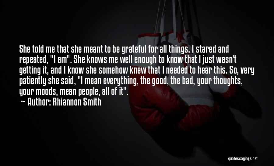 Rhiannon Smith Quotes: She Told Me That She Meant To Be Grateful For All Things. I Stared And Repeated, I Am. She Knows