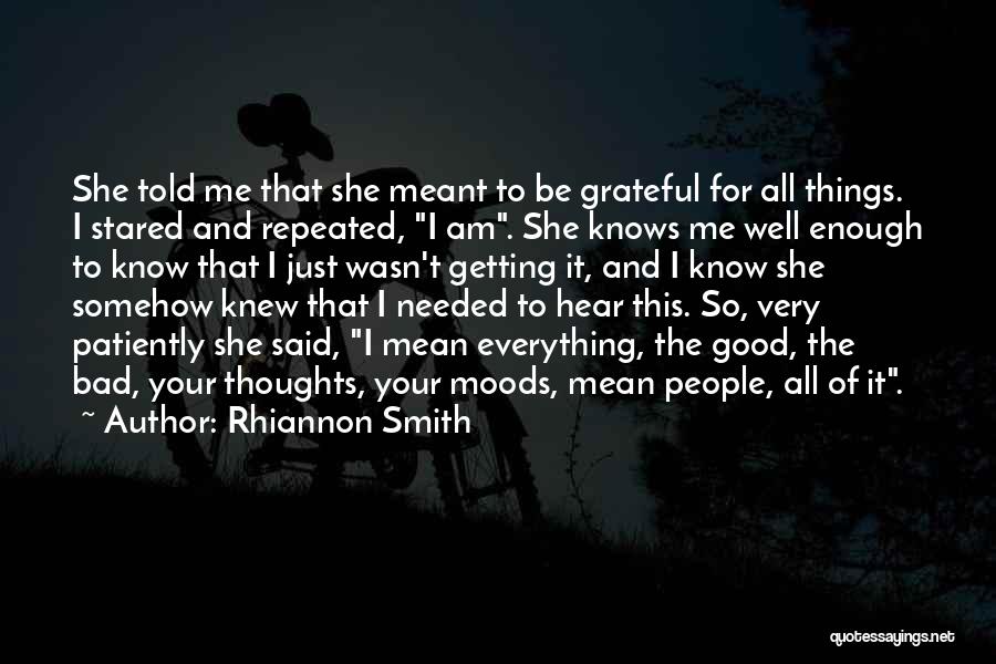 Rhiannon Smith Quotes: She Told Me That She Meant To Be Grateful For All Things. I Stared And Repeated, I Am. She Knows