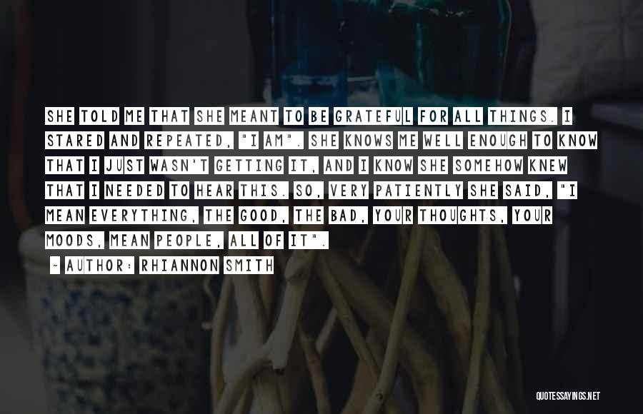 Rhiannon Smith Quotes: She Told Me That She Meant To Be Grateful For All Things. I Stared And Repeated, I Am. She Knows