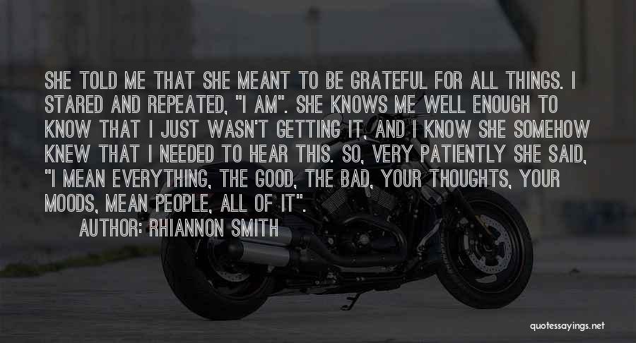 Rhiannon Smith Quotes: She Told Me That She Meant To Be Grateful For All Things. I Stared And Repeated, I Am. She Knows