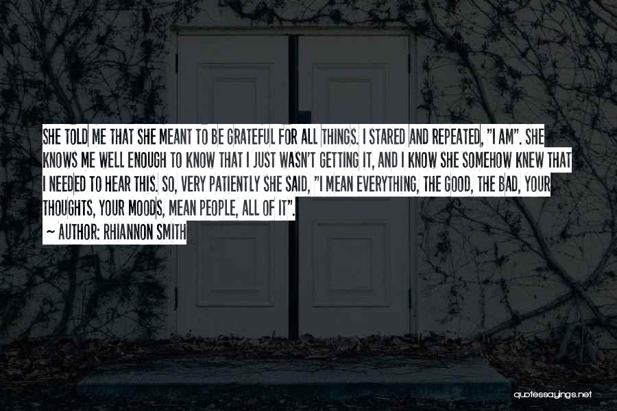 Rhiannon Smith Quotes: She Told Me That She Meant To Be Grateful For All Things. I Stared And Repeated, I Am. She Knows