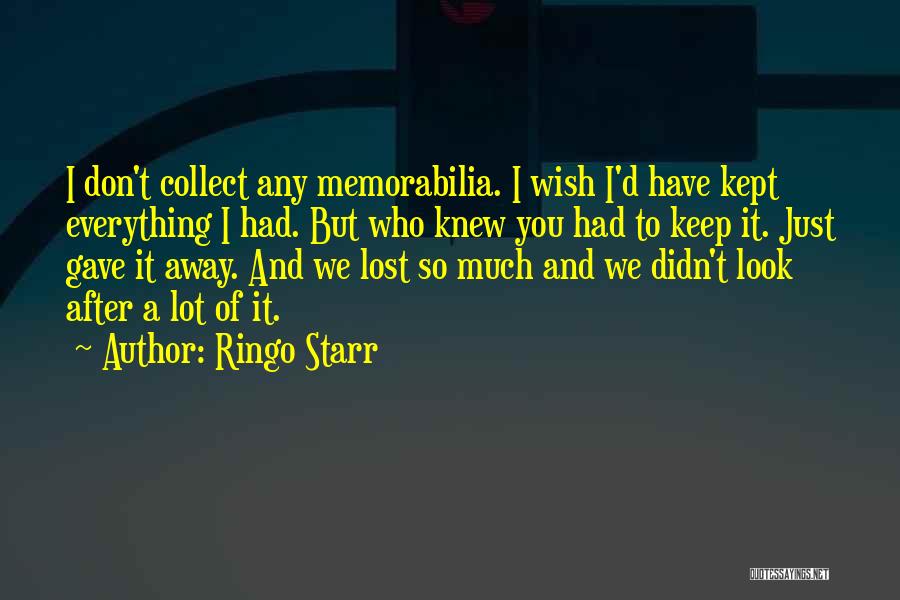 Ringo Starr Quotes: I Don't Collect Any Memorabilia. I Wish I'd Have Kept Everything I Had. But Who Knew You Had To Keep