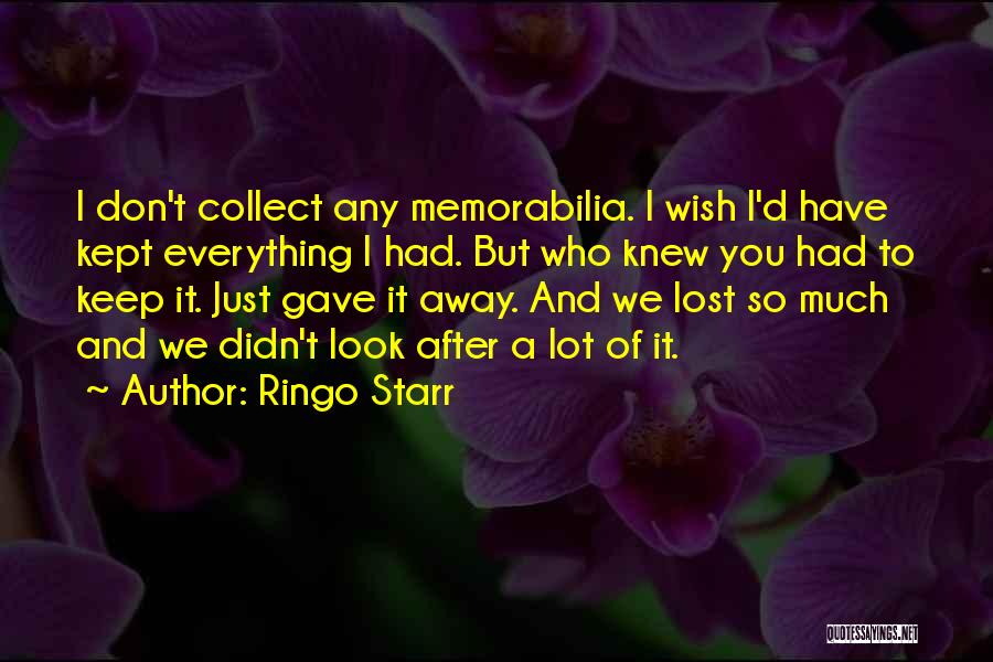 Ringo Starr Quotes: I Don't Collect Any Memorabilia. I Wish I'd Have Kept Everything I Had. But Who Knew You Had To Keep