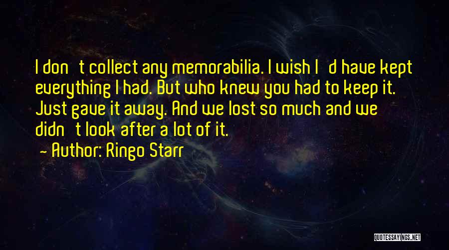 Ringo Starr Quotes: I Don't Collect Any Memorabilia. I Wish I'd Have Kept Everything I Had. But Who Knew You Had To Keep