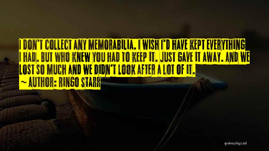 Ringo Starr Quotes: I Don't Collect Any Memorabilia. I Wish I'd Have Kept Everything I Had. But Who Knew You Had To Keep