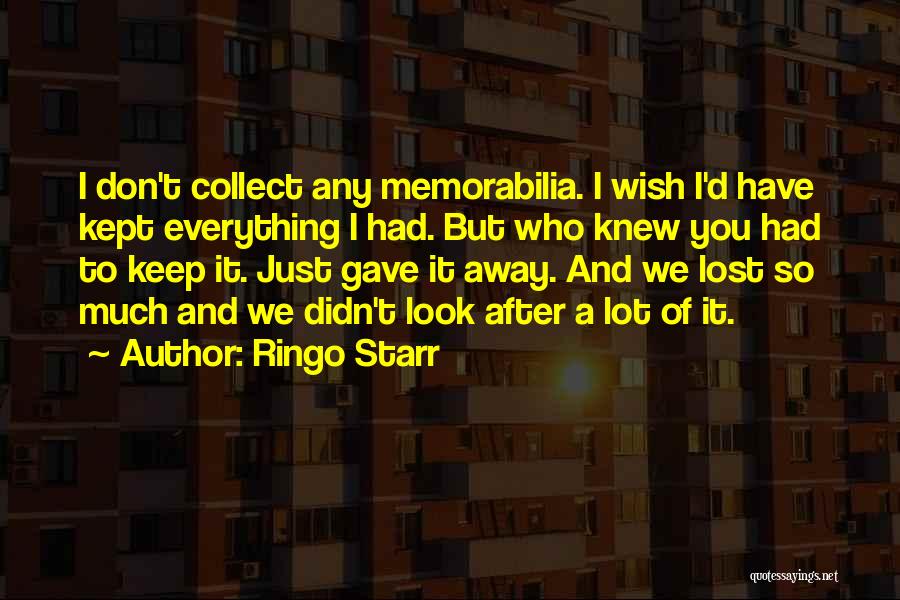 Ringo Starr Quotes: I Don't Collect Any Memorabilia. I Wish I'd Have Kept Everything I Had. But Who Knew You Had To Keep