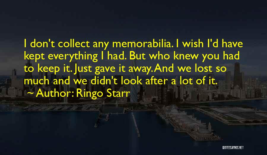 Ringo Starr Quotes: I Don't Collect Any Memorabilia. I Wish I'd Have Kept Everything I Had. But Who Knew You Had To Keep