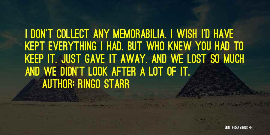 Ringo Starr Quotes: I Don't Collect Any Memorabilia. I Wish I'd Have Kept Everything I Had. But Who Knew You Had To Keep