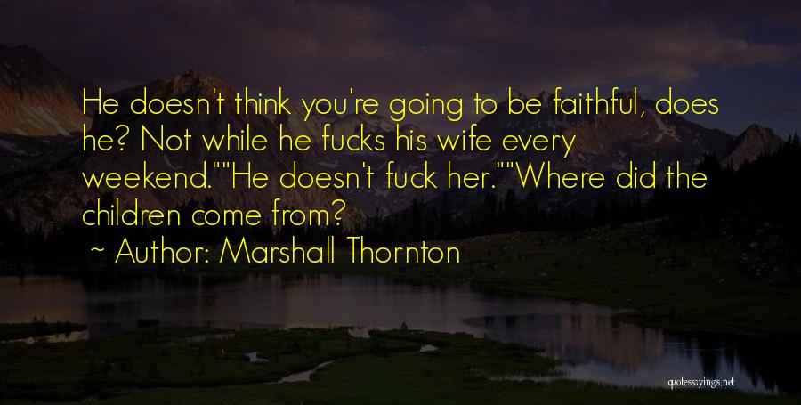 Marshall Thornton Quotes: He Doesn't Think You're Going To Be Faithful, Does He? Not While He Fucks His Wife Every Weekend.he Doesn't Fuck