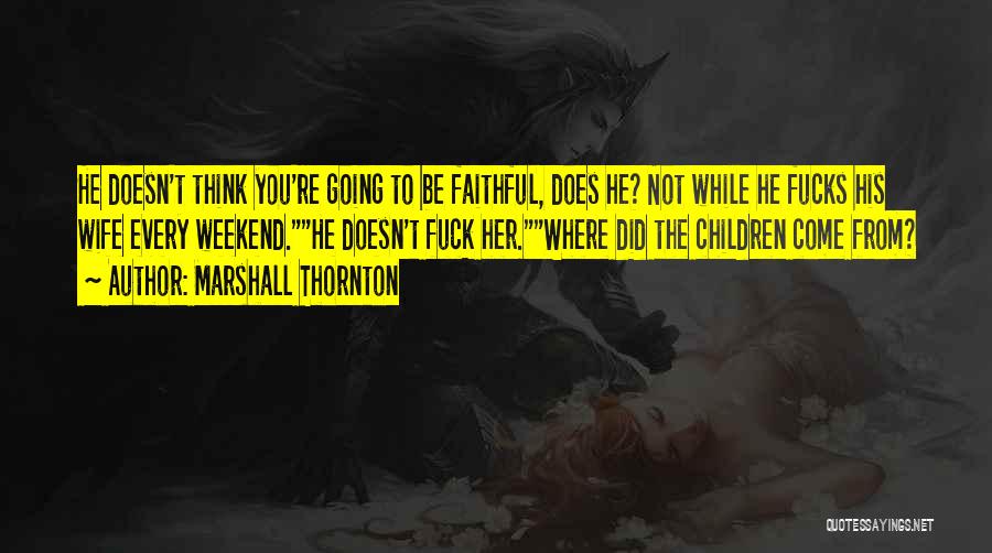 Marshall Thornton Quotes: He Doesn't Think You're Going To Be Faithful, Does He? Not While He Fucks His Wife Every Weekend.he Doesn't Fuck