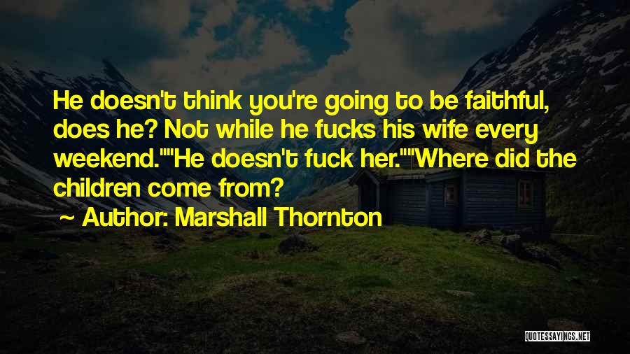 Marshall Thornton Quotes: He Doesn't Think You're Going To Be Faithful, Does He? Not While He Fucks His Wife Every Weekend.he Doesn't Fuck