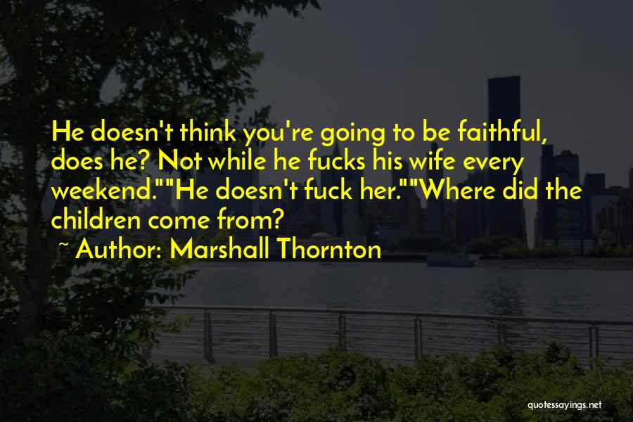 Marshall Thornton Quotes: He Doesn't Think You're Going To Be Faithful, Does He? Not While He Fucks His Wife Every Weekend.he Doesn't Fuck