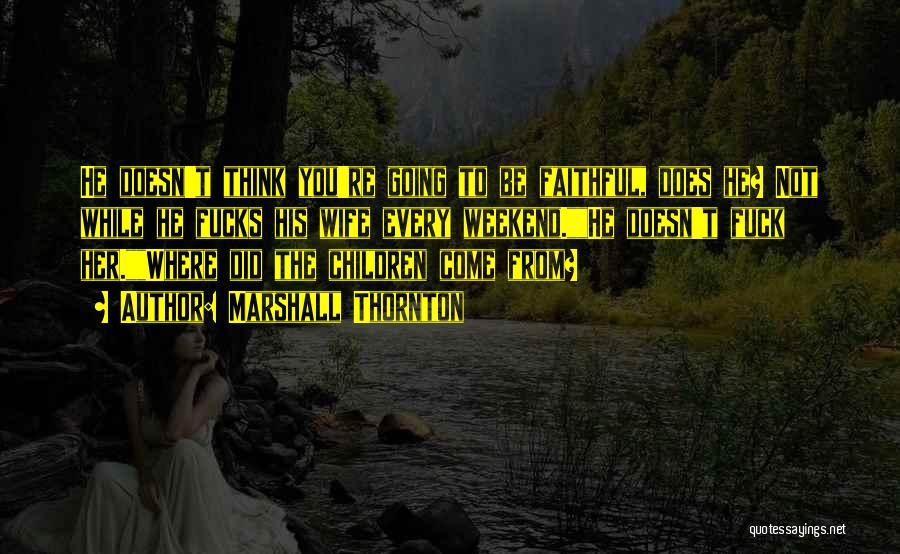 Marshall Thornton Quotes: He Doesn't Think You're Going To Be Faithful, Does He? Not While He Fucks His Wife Every Weekend.he Doesn't Fuck