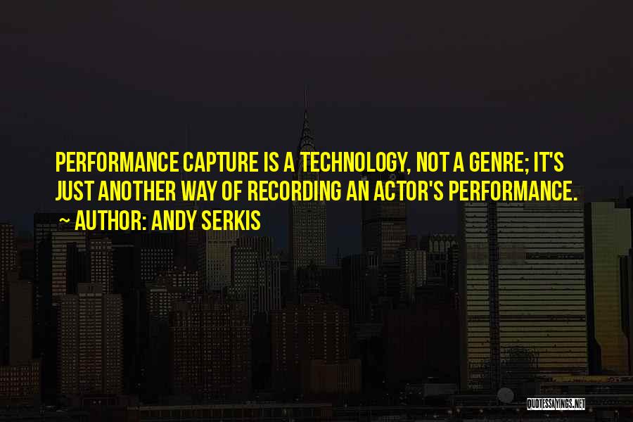 Andy Serkis Quotes: Performance Capture Is A Technology, Not A Genre; It's Just Another Way Of Recording An Actor's Performance.