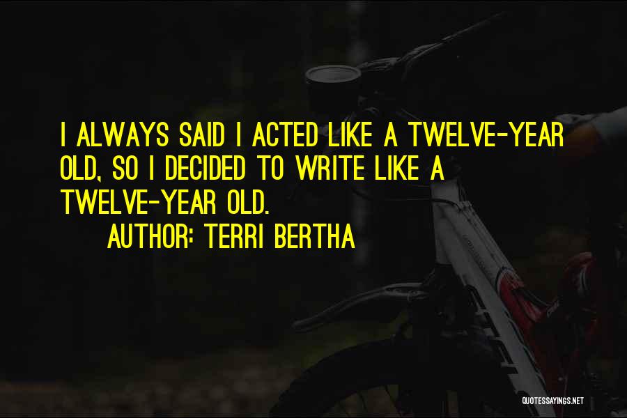 Terri Bertha Quotes: I Always Said I Acted Like A Twelve-year Old, So I Decided To Write Like A Twelve-year Old.