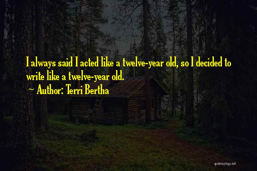 Terri Bertha Quotes: I Always Said I Acted Like A Twelve-year Old, So I Decided To Write Like A Twelve-year Old.