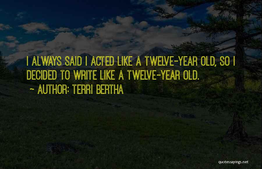 Terri Bertha Quotes: I Always Said I Acted Like A Twelve-year Old, So I Decided To Write Like A Twelve-year Old.