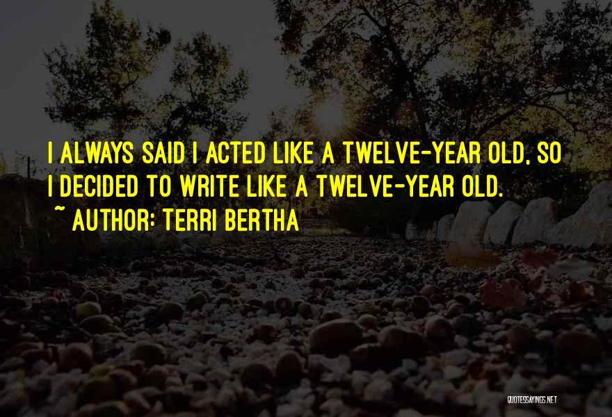 Terri Bertha Quotes: I Always Said I Acted Like A Twelve-year Old, So I Decided To Write Like A Twelve-year Old.