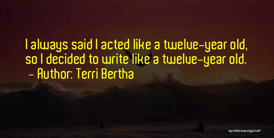 Terri Bertha Quotes: I Always Said I Acted Like A Twelve-year Old, So I Decided To Write Like A Twelve-year Old.