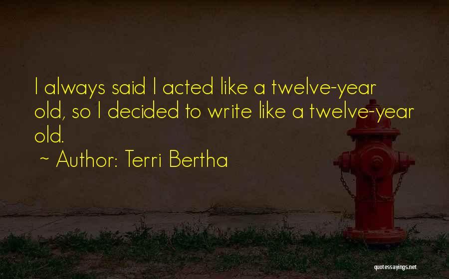 Terri Bertha Quotes: I Always Said I Acted Like A Twelve-year Old, So I Decided To Write Like A Twelve-year Old.